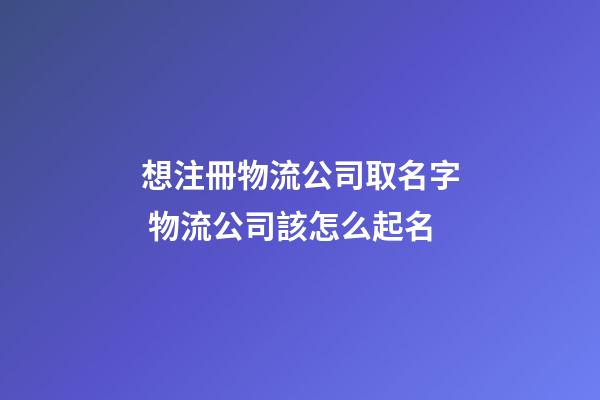 想注冊物流公司取名字 物流公司該怎么起名-第1張-公司起名-玄機派